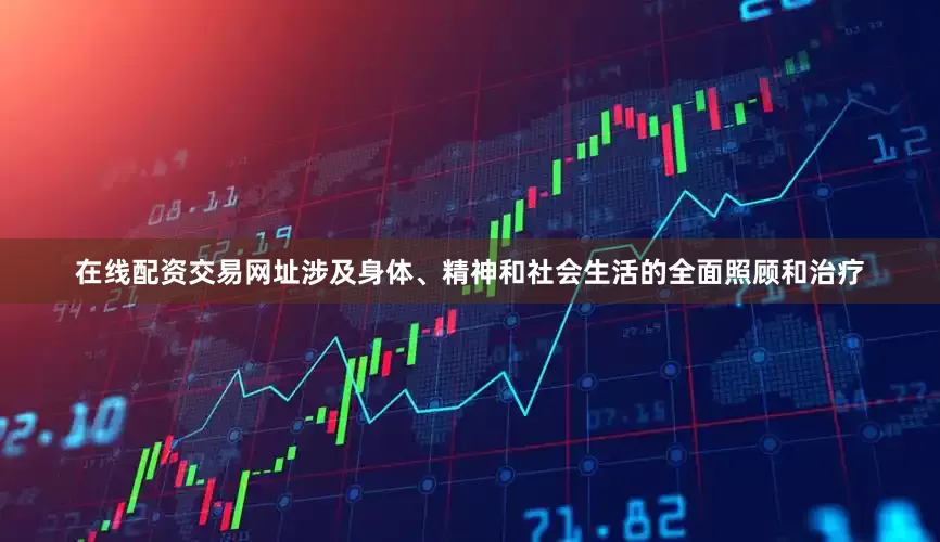 在线配资交易网址涉及身体、精神和社会生活的全面照顾和治疗