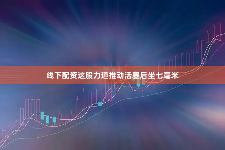 线下配资这股力道推动活塞后坐七毫米