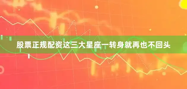 股票正规配资这三大星座一转身就再也不回头