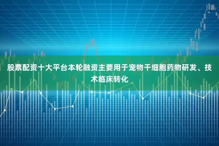 股票配资十大平台本轮融资主要用于宠物干细胞药物研发、技术临床转化