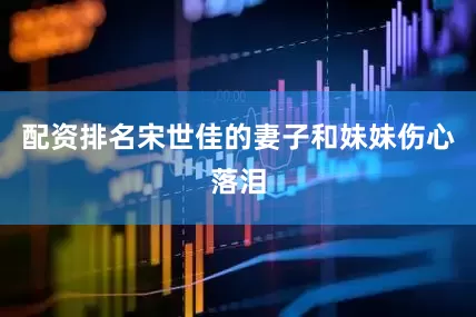 配资排名宋世佳的妻子和妹妹伤心落泪