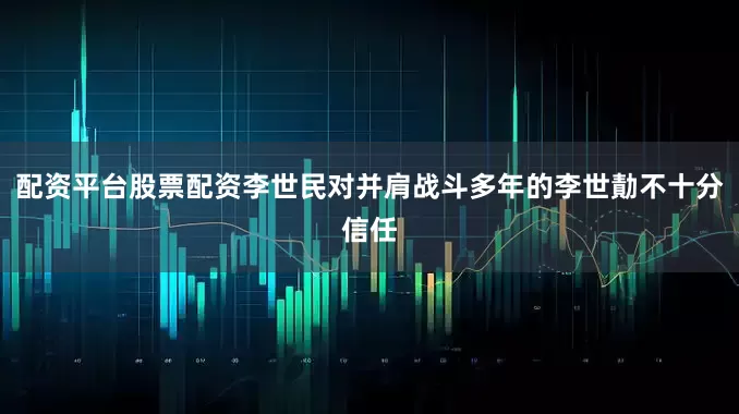 配资平台股票配资李世民对并肩战斗多年的李世勣不十分信任