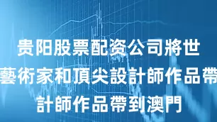 贵阳股票配资公司將世界級的藝術家和頂尖設計師作品帶到澳門