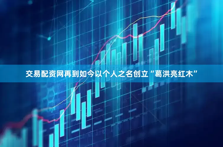 交易配资网再到如今以个人之名创立“葛洪亮红木”