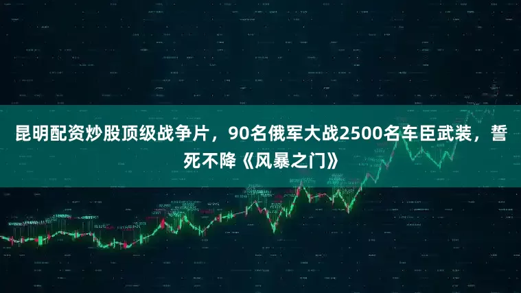 昆明配资炒股顶级战争片，90名俄军大战2500名车臣武装，誓死不降《风暴之门》