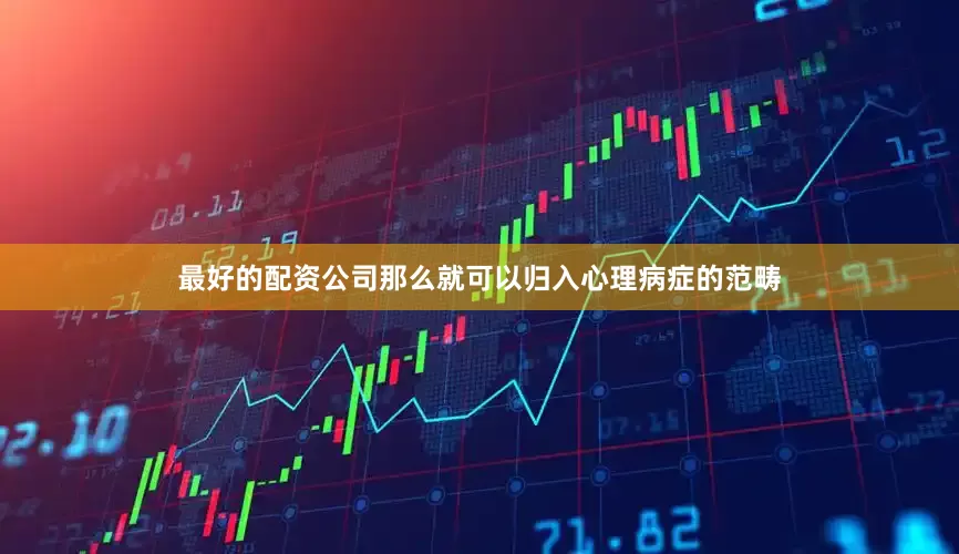 最好的配资公司那么就可以归入心理病症的范畴