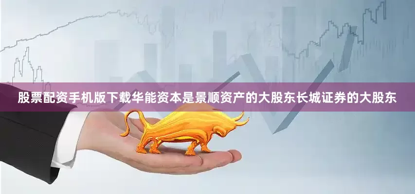 股票配资手机版下载华能资本是景顺资产的大股东长城证券的大股东