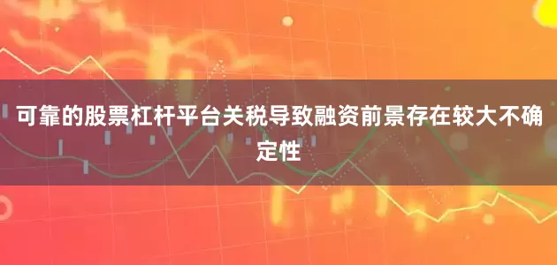可靠的股票杠杆平台关税导致融资前景存在较大不确定性