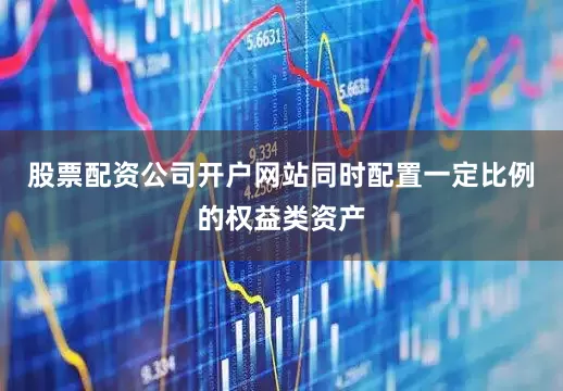 股票配资公司开户网站同时配置一定比例的权益类资产