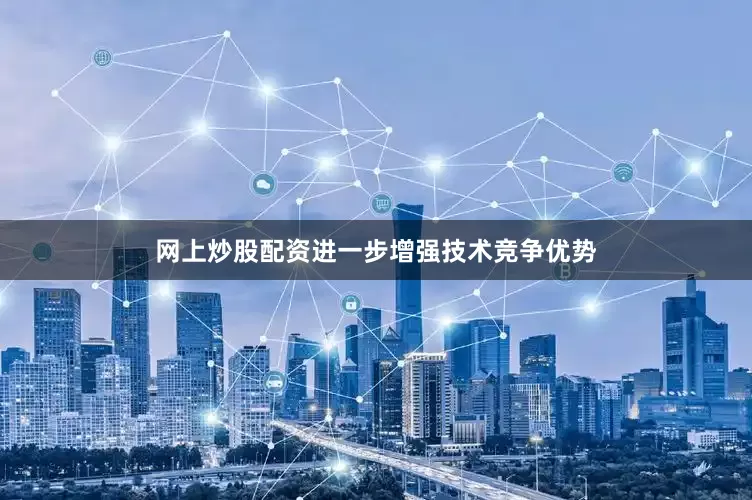 网上炒股配资进一步增强技术竞争优势