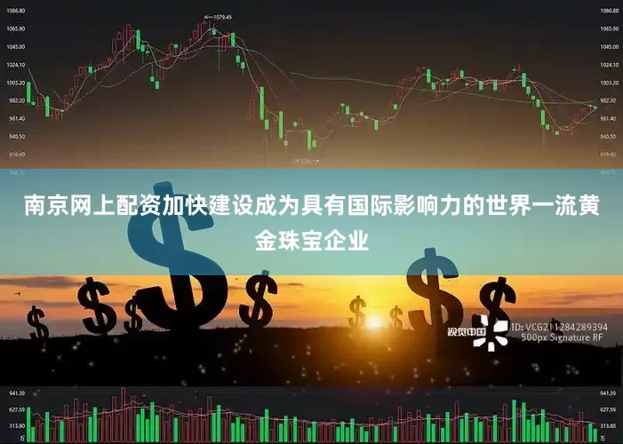 南京网上配资加快建设成为具有国际影响力的世界一流黄金珠宝企业