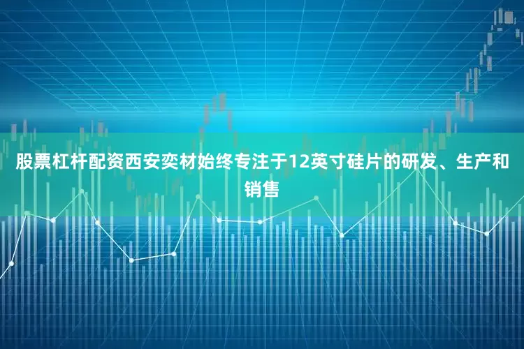 股票杠杆配资西安奕材始终专注于12英寸硅片的研发、生产和销售