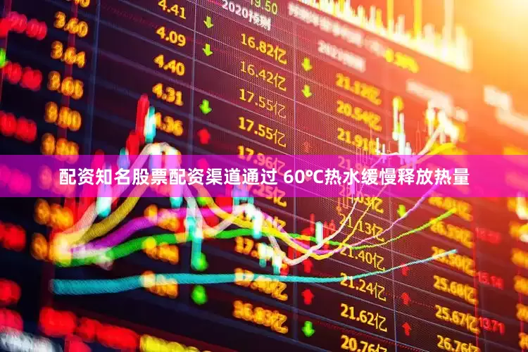 配资知名股票配资渠道通过 60℃热水缓慢释放热量