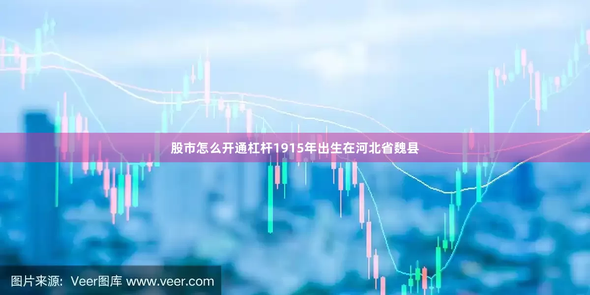 股市怎么开通杠杆1915年出生在河北省魏县
