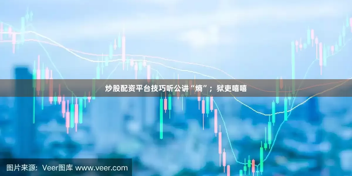 炒股配资平台技巧听公讲“熵”；狱吏嘻嘻