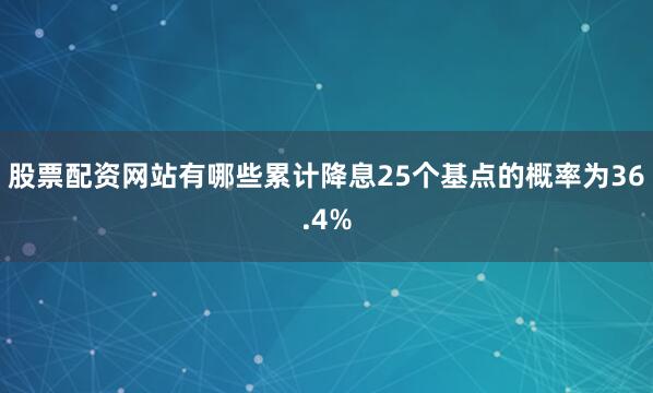股票配资网站有哪些累计降息25个基点的概率为36.4%