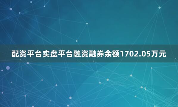 配资平台实盘平台融资融券余额1702.05万元