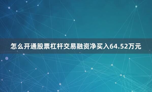 怎么开通股票杠杆交易融资净买入64.52万元