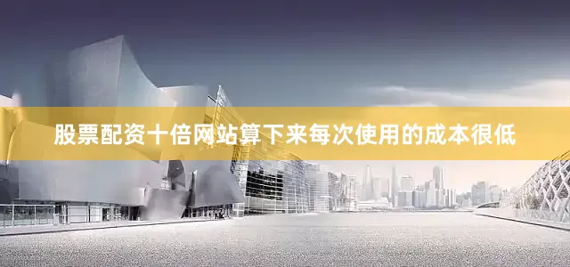 股票配资十倍网站算下来每次使用的成本很低
