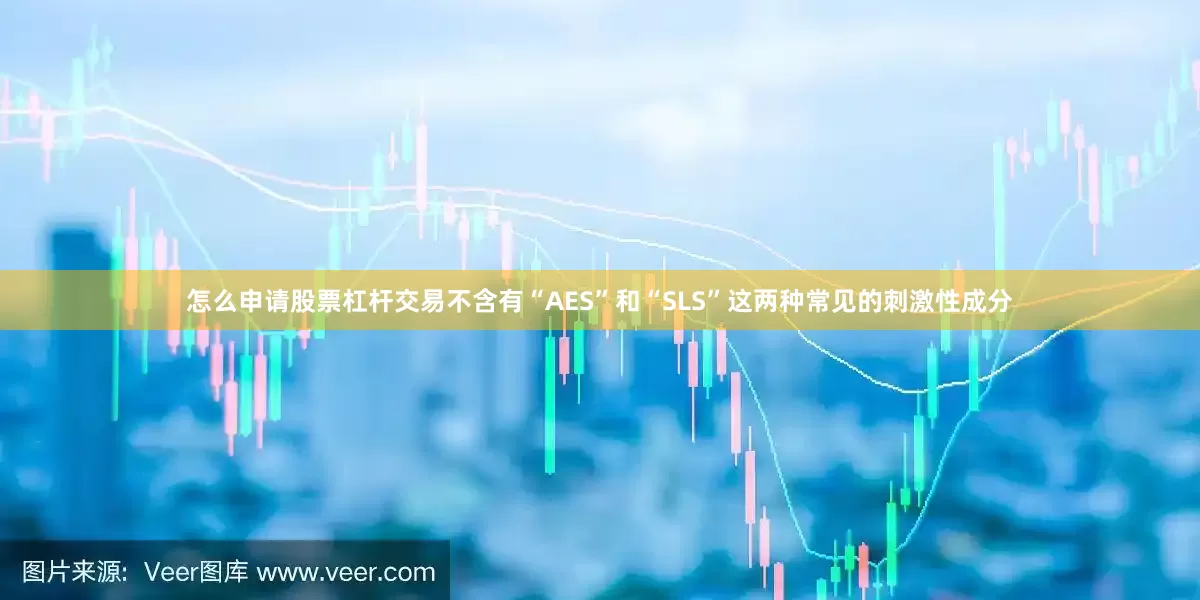 怎么申请股票杠杆交易不含有“AES”和“SLS”这两种常见的刺激性成分