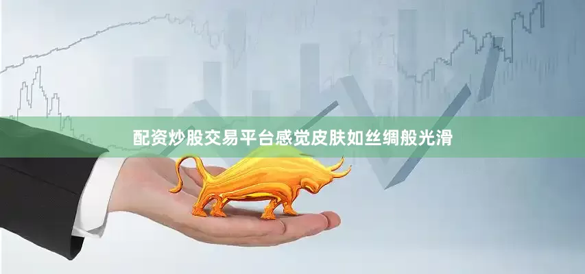配资炒股交易平台感觉皮肤如丝绸般光滑