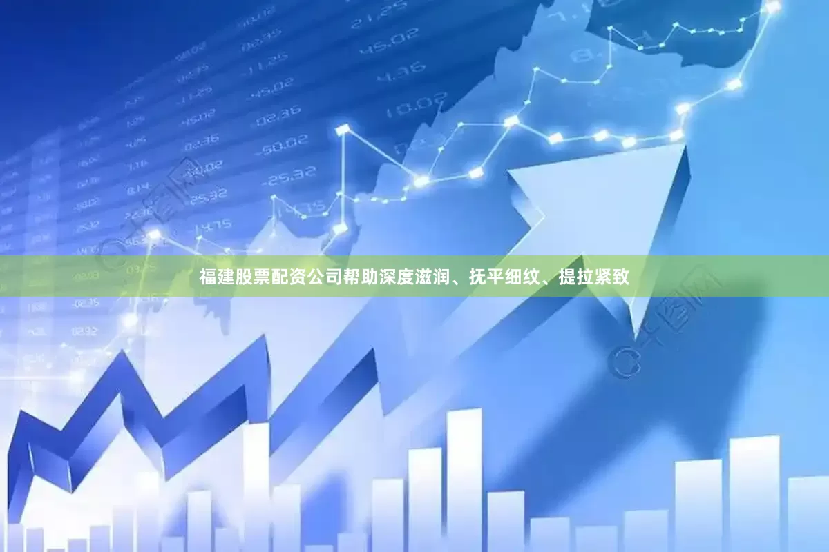 福建股票配资公司帮助深度滋润、抚平细纹、提拉紧致