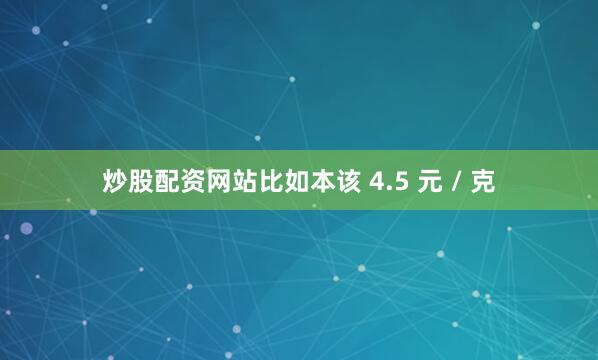 炒股配资网站比如本该 4.5 元 / 克